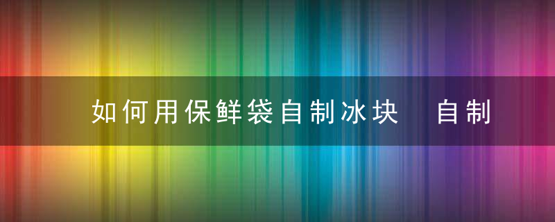 如何用保鲜袋自制冰块 自制冰块怎么做